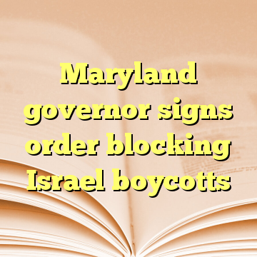Maryland governor signs order blocking Israel boycotts