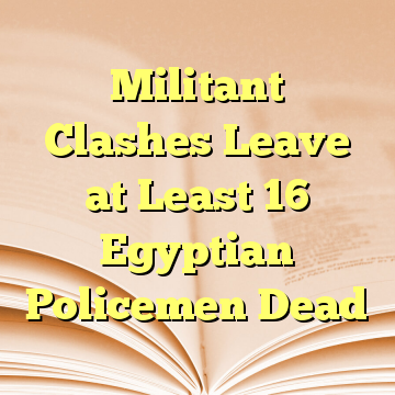 Militant Clashes Leave at Least 16 Egyptian Policemen Dead
