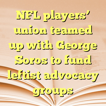 NFL players’ union teamed up with George Soros to fund leftist advocacy groups
