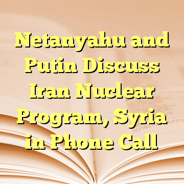 Netanyahu and Putin Discuss Iran Nuclear Program, Syria in Phone Call
