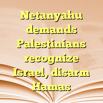 Netanyahu demands Palestinians recognize Israel, disarm Hamas