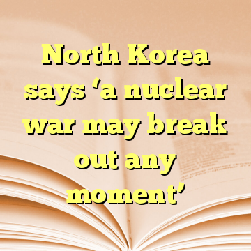 North Korea says ‘a nuclear war may break out any moment’
