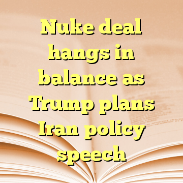 Nuke deal hangs in balance as Trump plans Iran policy speech