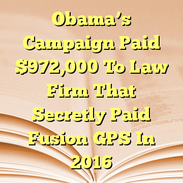 Obama’s Campaign Paid $972,000 To Law Firm That Secretly Paid Fusion GPS In 2016
