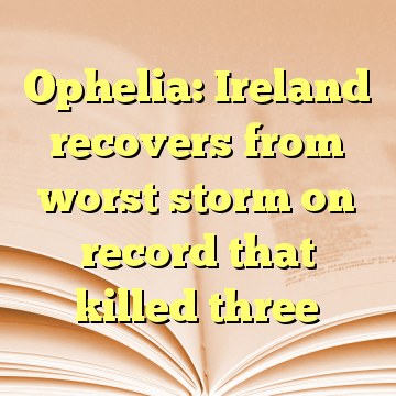 Ophelia: Ireland recovers from worst storm on record that killed three
