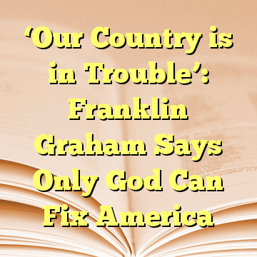 ‘Our Country is in Trouble’: Franklin Graham Says Only God Can Fix America