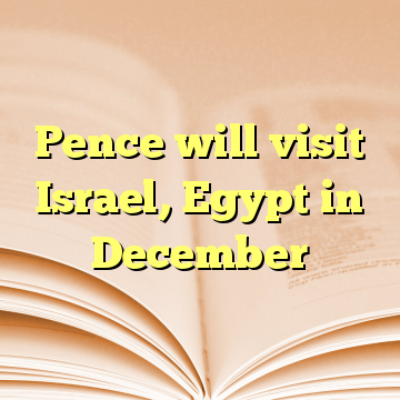 Pence will visit Israel, Egypt in December