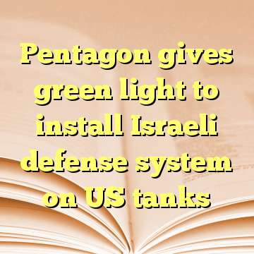 Pentagon gives green light to install Israeli defense system on US tanks