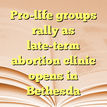 Pro-life groups rally as late-term abortion clinic opens in Bethesda