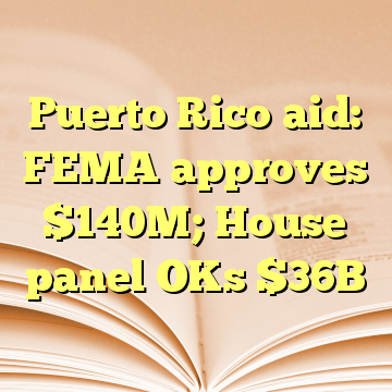 Puerto Rico aid: FEMA approves $140M; House panel OKs $36B