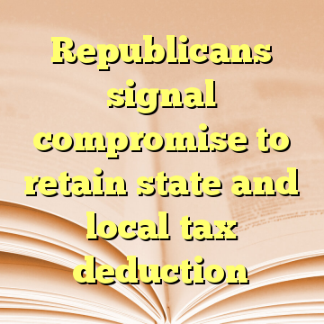 Republicans signal compromise to retain state and local tax deduction