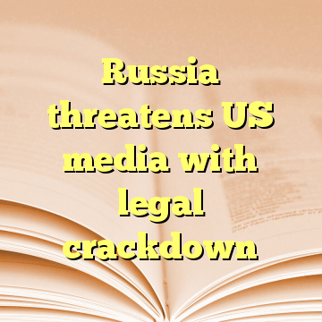 Russia threatens US media with legal crackdown