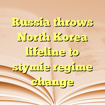 Russia throws North Korea lifeline to stymie regime change