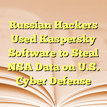 Russian Hackers Used Kaspersky Software to Steal NSA Data on U.S. Cyber Defense