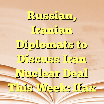 Russian, Iranian Diplomats to Discuss Iran Nuclear Deal This Week: Ifax