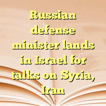 Russian defense minister lands in Israel for talks on Syria, Iran