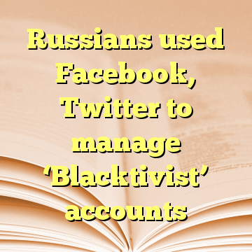 Russians used Facebook, Twitter to manage ‘Blacktivist’ accounts