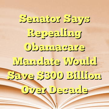 Senator Says Repealing Obamacare Mandate Would Save $300 Billion Over Decade