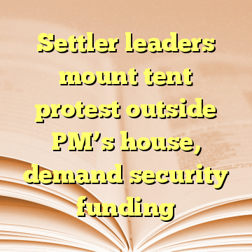 Settler leaders mount tent protest outside PM’s house, demand security funding