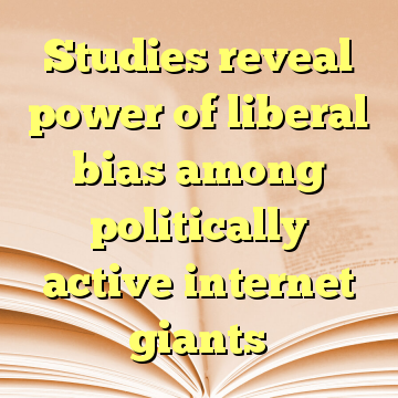 Studies reveal power of liberal bias among politically active internet giants