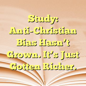 Study: Anti-Christian Bias Hasn’t Grown. It’s Just Gotten Richer.