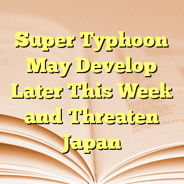 Super Typhoon May Develop Later This Week and Threaten Japan