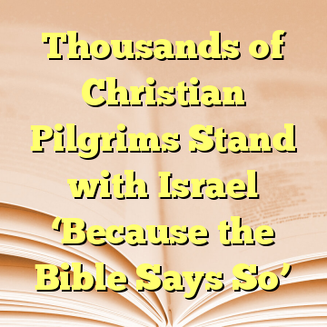 Thousands of Christian Pilgrims Stand with Israel ‘Because the Bible Says So’