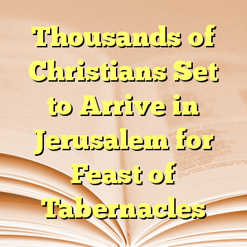 Thousands of Christians Set to Arrive in Jerusalem for Feast of Tabernacles