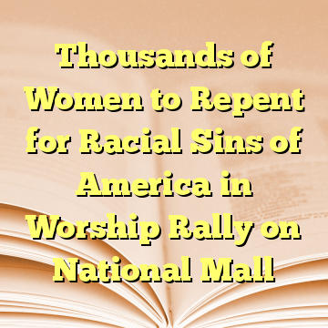 Thousands of Women to Repent for Racial Sins of America in Worship Rally on National Mall