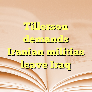 Tillerson demands Iranian militias leave Iraq