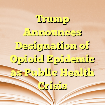 Trump Announces Designation of Opioid Epidemic as Public Health Crisis