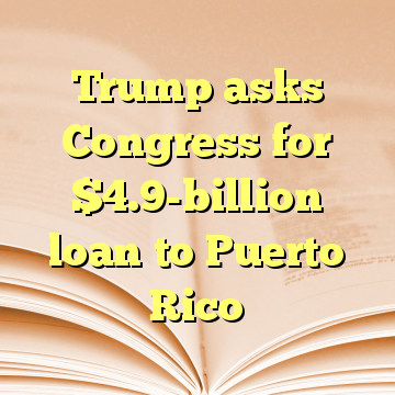 Trump asks Congress for $4.9-billion loan to Puerto Rico
