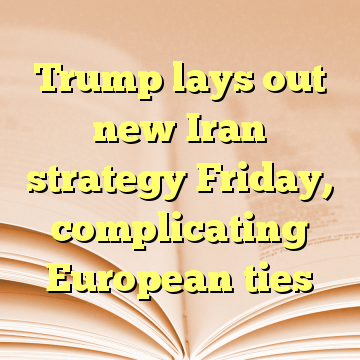 Trump lays out new Iran strategy Friday, complicating European ties