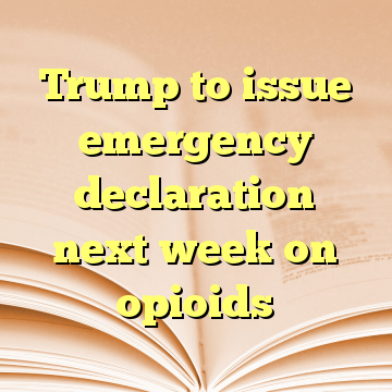Trump to issue emergency declaration next week on opioids