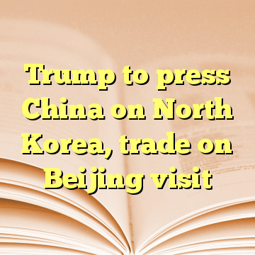 Trump to press China on North Korea, trade on Beijing visit