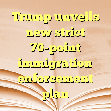 Trump unveils new strict 70-point immigration enforcement plan
