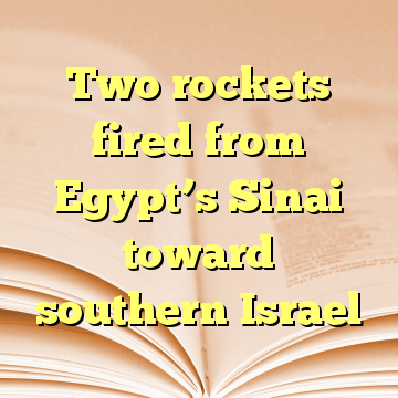 Two rockets fired from Egypt’s Sinai toward southern Israel