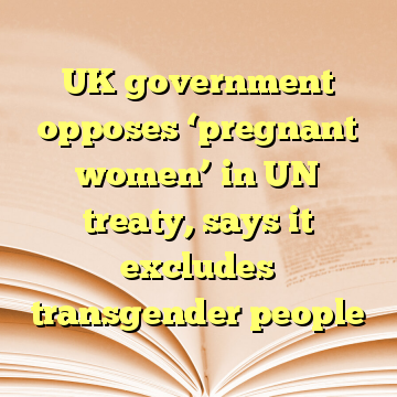UK government opposes ‘pregnant women’ in UN treaty, says it excludes transgender people