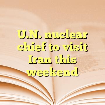 U.N. nuclear chief to visit Iran this weekend