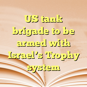 US tank brigade to be armed with Israel’s Trophy system