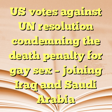 US votes against UN resolution condemning the death penalty for gay sex – joining Iraq and Saudi Arabia