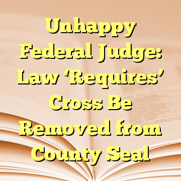Unhappy Federal Judge: Law ‘Requires’ Cross Be Removed from County Seal