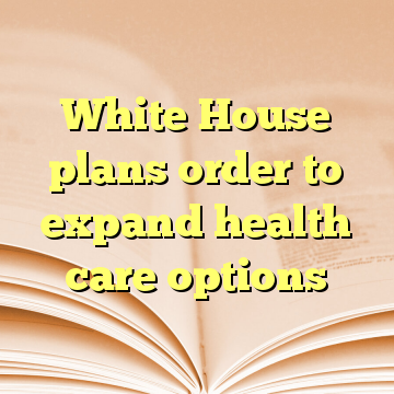 White House plans order to expand health care options