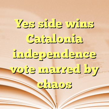 Yes side wins Catalonia independence vote marred by chaos