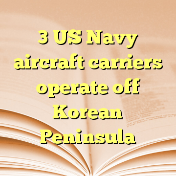 3 US Navy aircraft carriers operate off Korean Peninsula