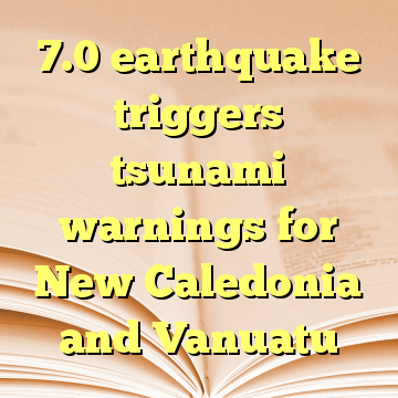 7.0 earthquake triggers tsunami warnings for New Caledonia and Vanuatu