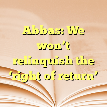 Abbas: We won’t relinquish the ‘right of return’