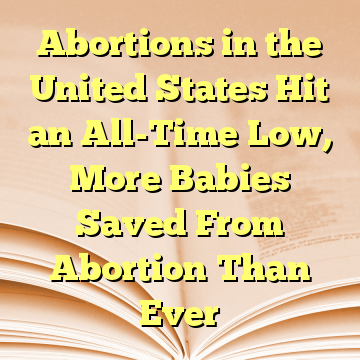 Abortions in the United States Hit an All-Time Low, More Babies Saved From Abortion Than Ever