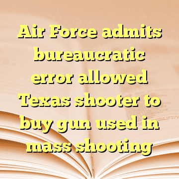 Air Force admits bureaucratic error allowed Texas shooter to buy gun used in mass shooting