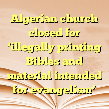 Algerian church closed for ‘illegally printing Bibles and material intended for evangelism’